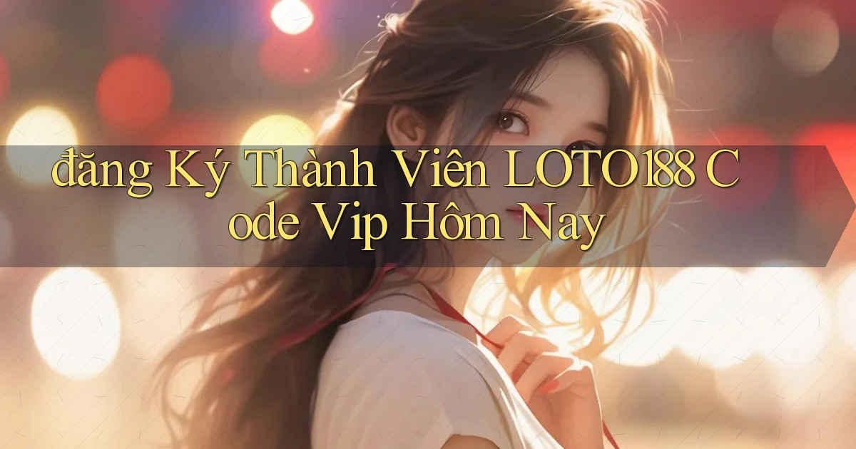 đăng ký thành viên loto188 code vip hôm nay