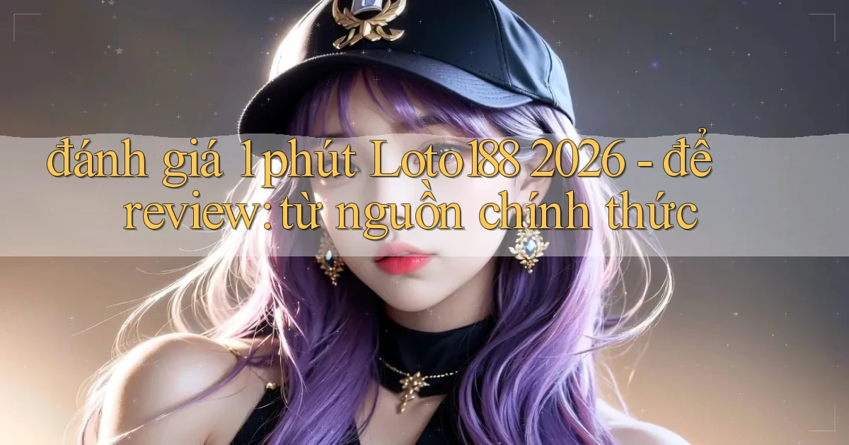 đánh giá 1 phút Loto188 2026   để review từ nguồn chính thức