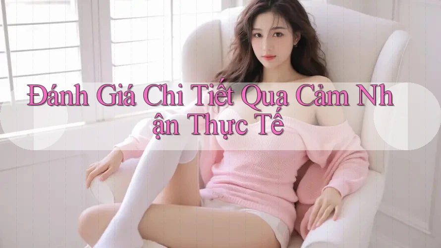 Đánh Giá Chi Tiết Qua Cảm Nhận Thực Tế