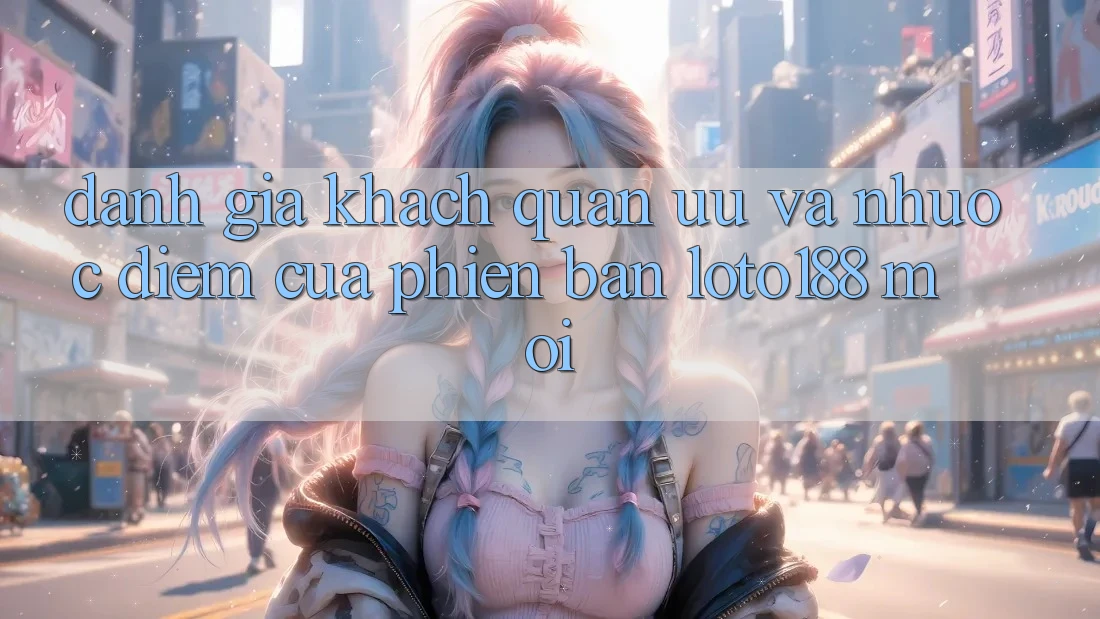 Đánh Giá Khách Quan: Ưu Và Nhược Điểm Của Phiên Bản Loto188 Mới