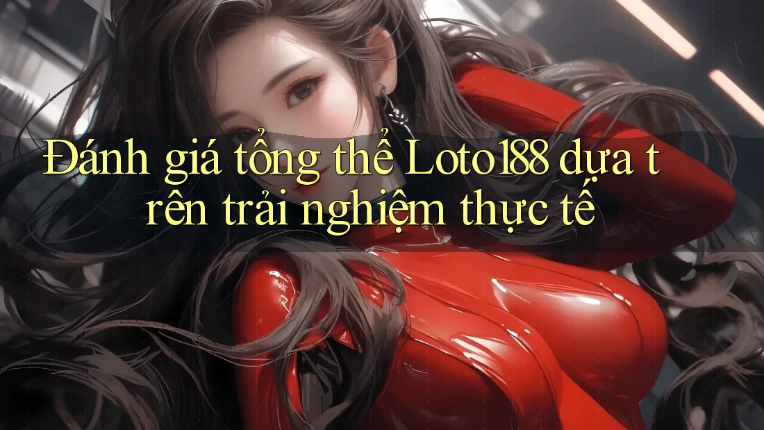 Đánh giá tổng thể Loto188 dựa trên trải nghiệm thực tế