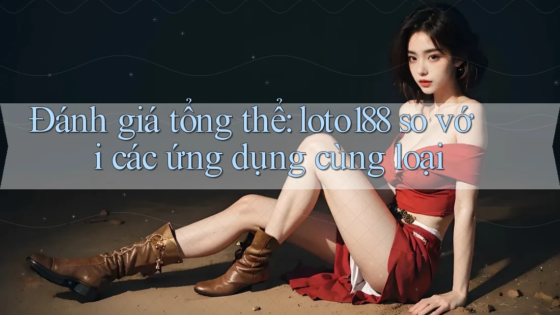 Đánh giá tổng thể: loto188 so với các ứng dụng cùng loại