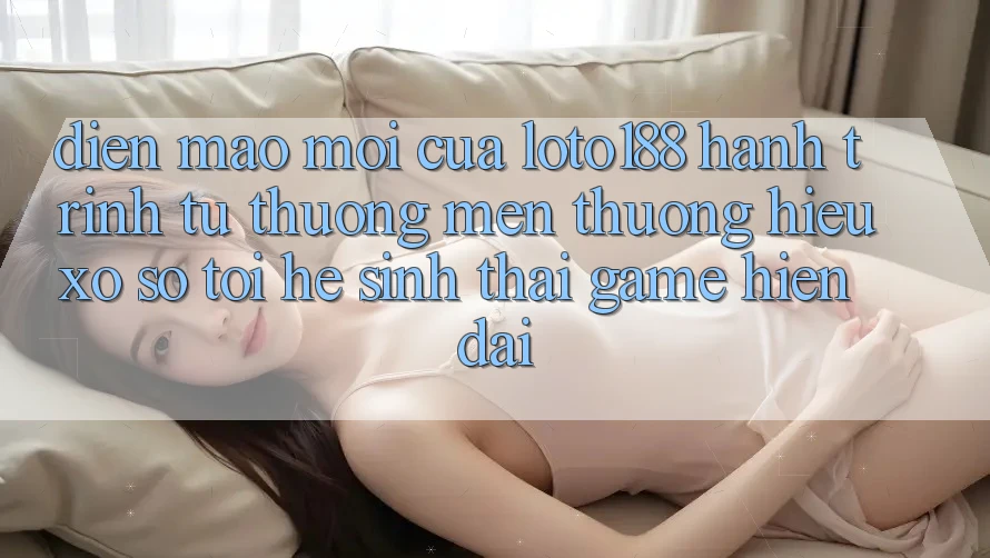 Diện Mạo Mới Của Loto188: Hành Trình Từ Thương mến thương Hiệu Xổ Số Tới Hệ Sinh Thái Game Hiện Đại