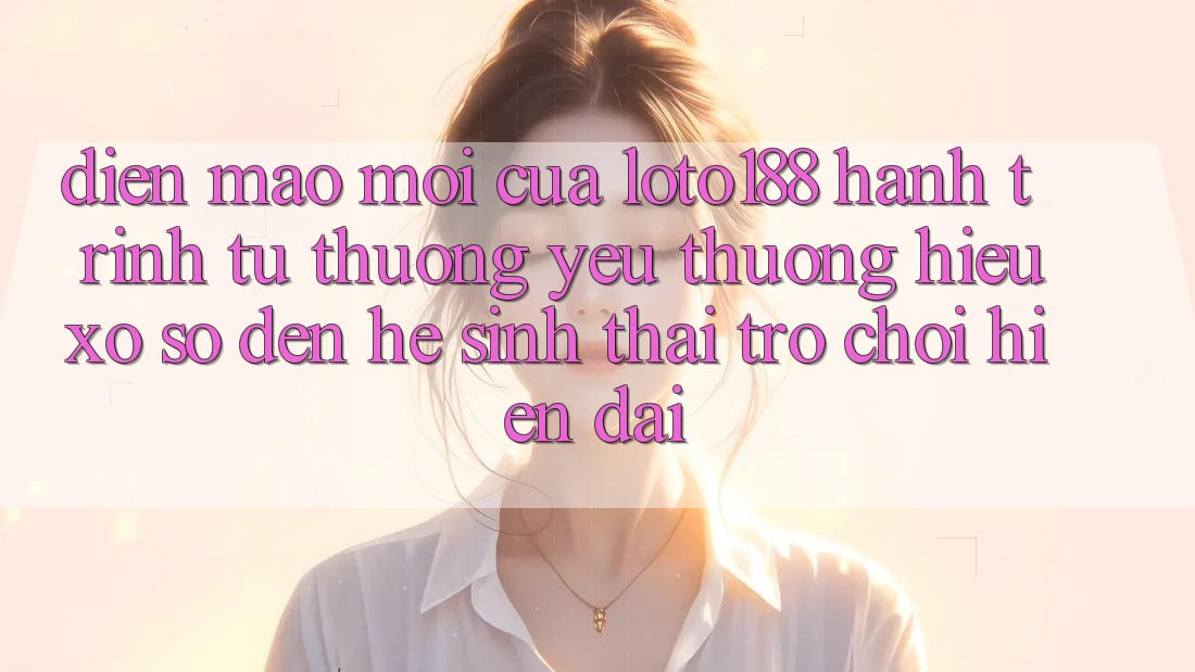 Diện Mạo Mới Của Loto188: Hành Trình Từ Thương yêu thương Hiệu Xổ Số Đến Hệ Sinh Thái Trò chơi Hiện Đại