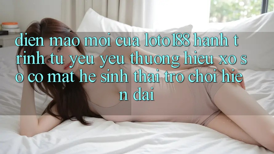Diện Mạo Mới Của Loto188: Hành Trình Từ Yêu yêu thương Hiệu Xổ Số Có mặt Hệ Sinh Thái Trò chơi Hiện Đại