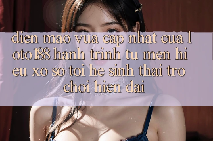 Diện Mạo Vừa cập nhật Của Loto188: Hành Trình Từ Mến Hiệu Xổ Số Tới Hệ Sinh Thái Trò chơi Hiện Đại