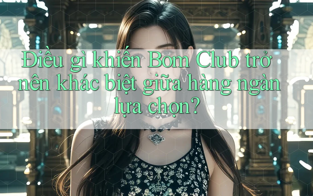 Điều gì khiến Bom Club trở nên khác biệt giữa hàng ngàn lựa chọn?