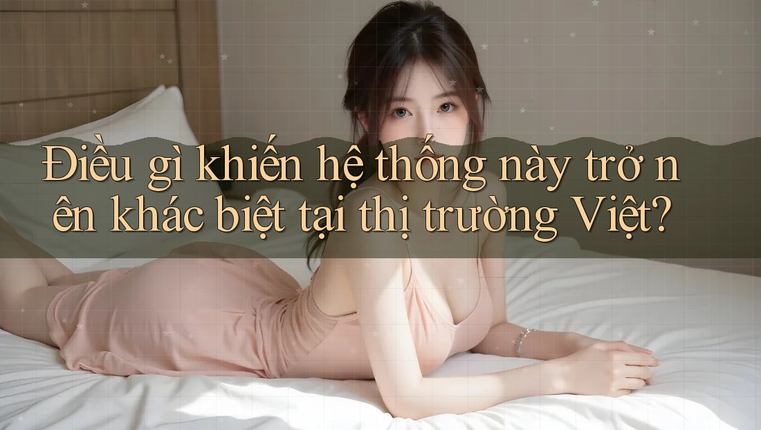 Điều gì khiến hệ thống này trở nên khác biệt tại thị trường Việt?