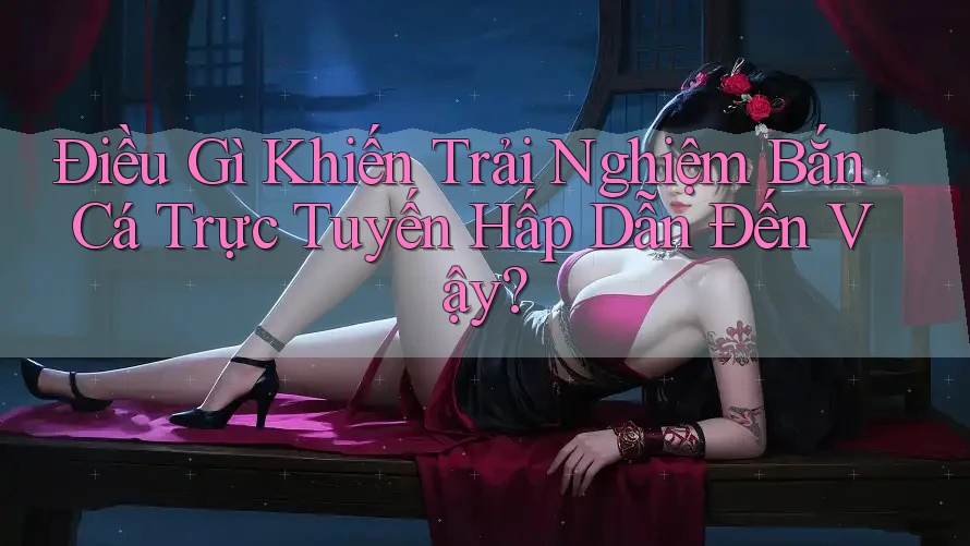 Điều Gì Khiến Trải Nghiệm Bắn Cá Trực Tuyến Hấp Dẫn Đến Vậy?