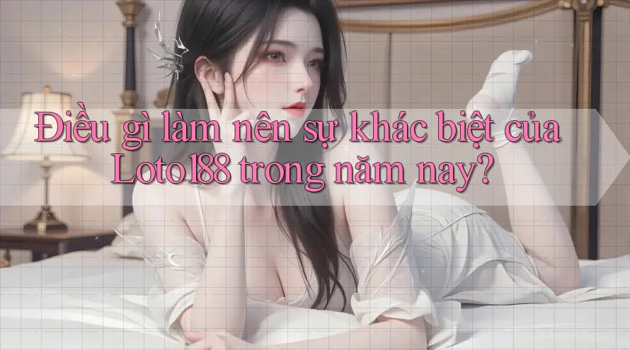 Điều gì làm nên sự khác biệt của Loto188 trong năm nay?