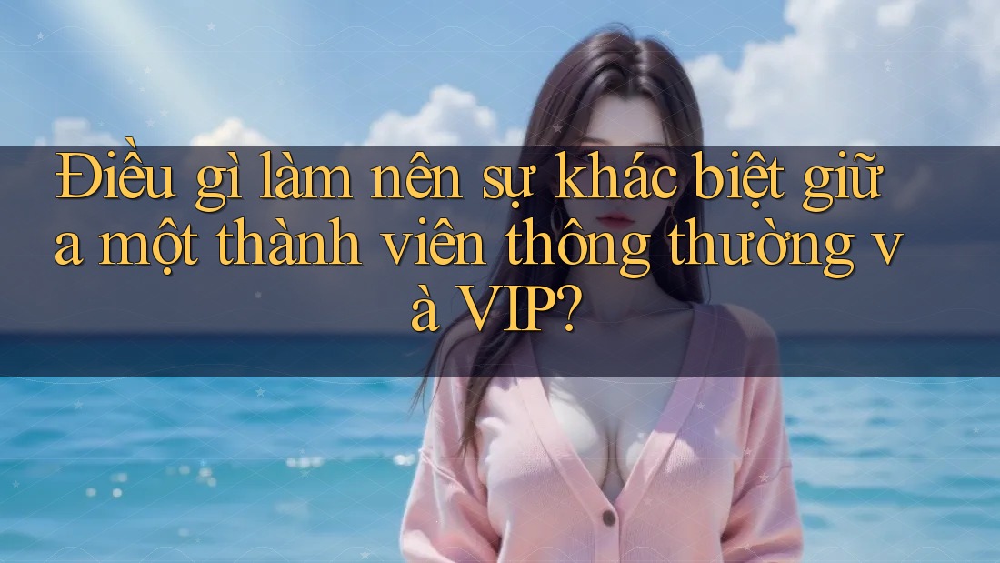 Điều gì làm nên sự khác biệt giữa một thành viên thông thường và VIP?
