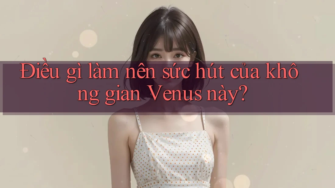 Điều gì làm nên sức hút của không gian Venus này?