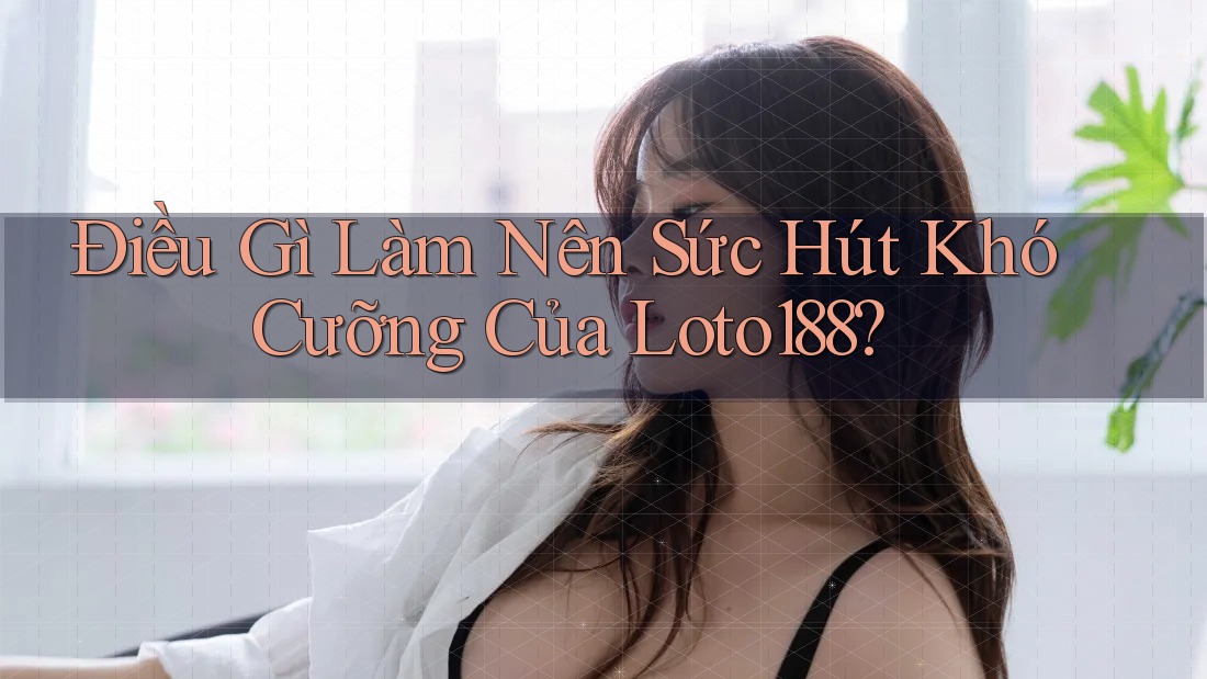 Điều Gì Làm Nên Sức Hút Khó Cưỡng Của Loto188?