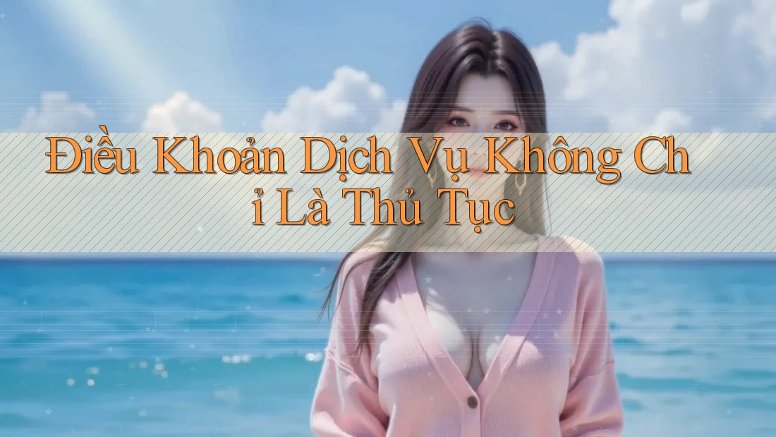 Điều Khoản Dịch Vụ Không Chỉ Là Thủ Tục