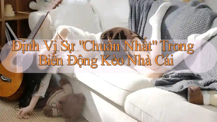 Định Vị Sự “Chuẩn Nhất” Trong Biến Động Kèo Nhà Cái