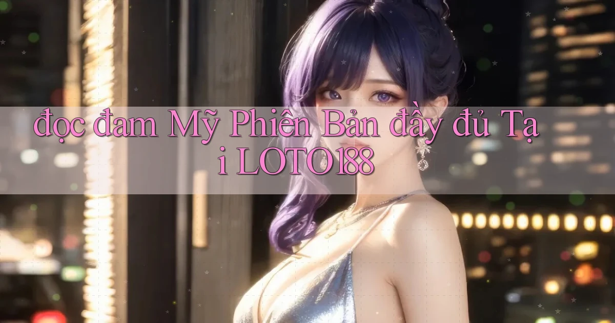 đọc đam mỹ phiên bản đầy đủ tại loto188