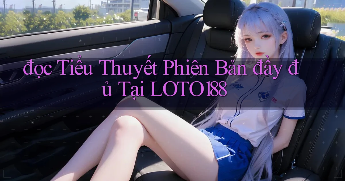 đọc tiểu thuyết phiên bản đầy đủ tại loto188