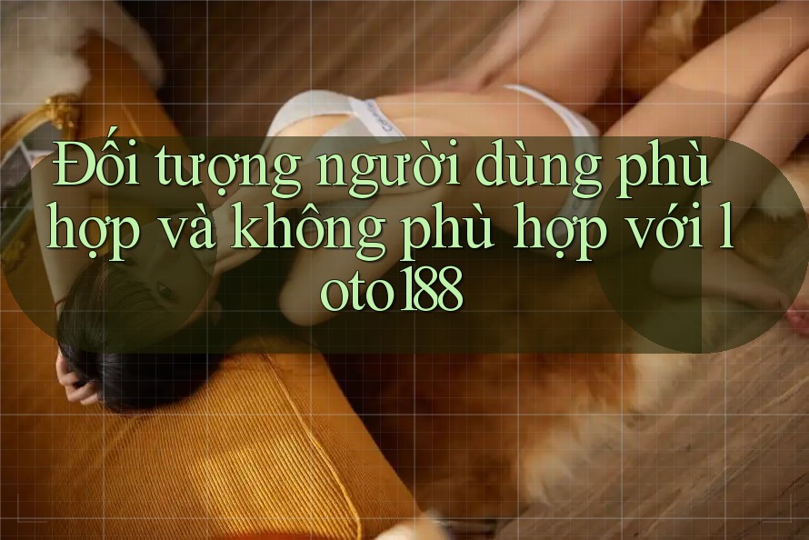 Đối tượng người dùng phù hợp và không phù hợp với loto188