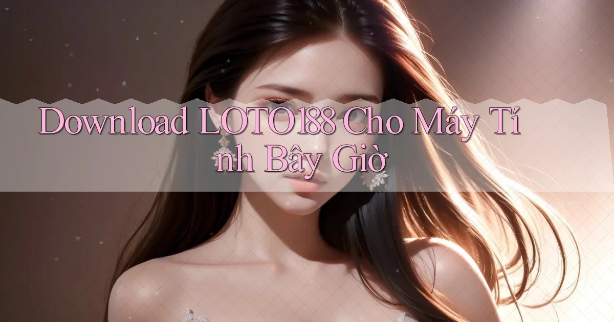 download loto188 cho máy tính bây giờ