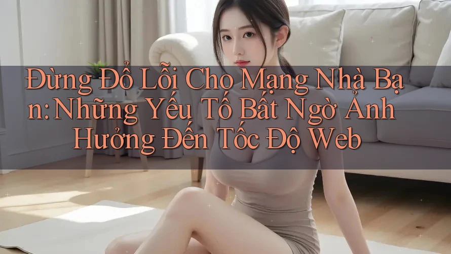 Đừng Đổ Lỗi Cho Mạng Nhà Bạn: Những Yếu Tố Bất Ngờ Ảnh Hưởng Đến Tốc Độ Web