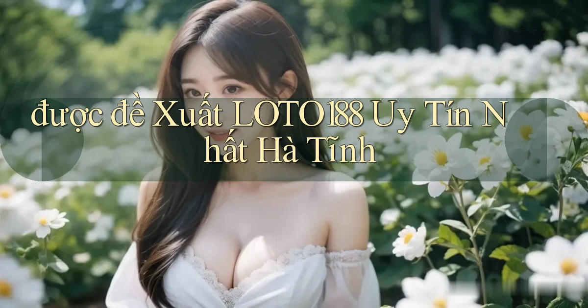 được đề xuất loto188 uy tín nhất Hà Tĩnh
