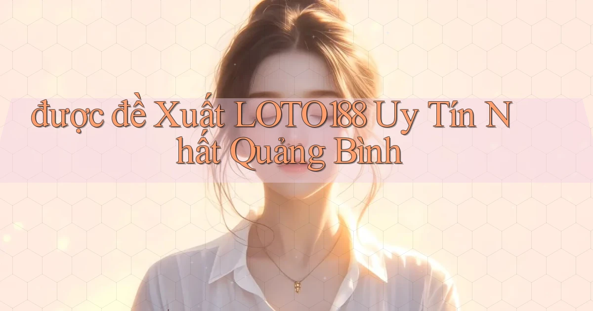 được đề xuất loto188 uy tín nhất Quảng Bình