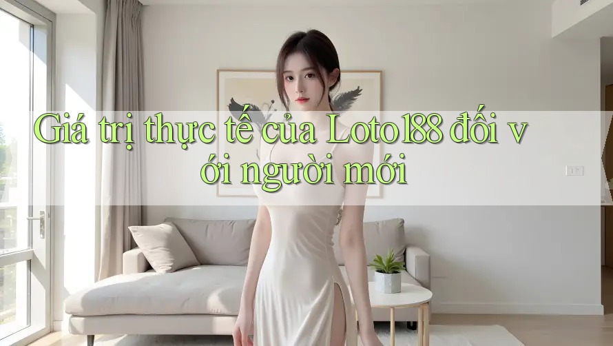 Giá trị thực tế của Loto188 đối với người mới