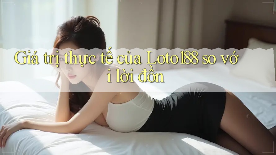 Giá trị thực tế của Loto188 so với lời đồn