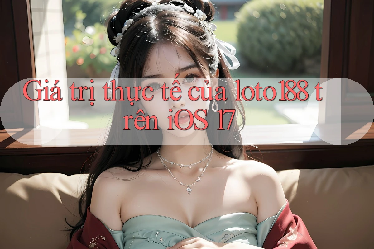 Giá trị thực tế của loto188 trên iOS 17