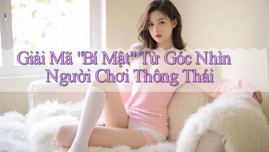 Giải Mã “Bí Mật” Từ Góc Nhìn Người Chơi Thông Thái