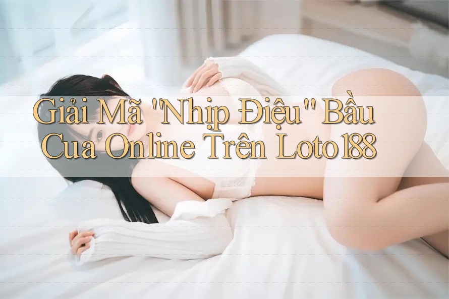 Giải Mã “Nhịp Điệu” Bầu Cua Online Trên Loto188
