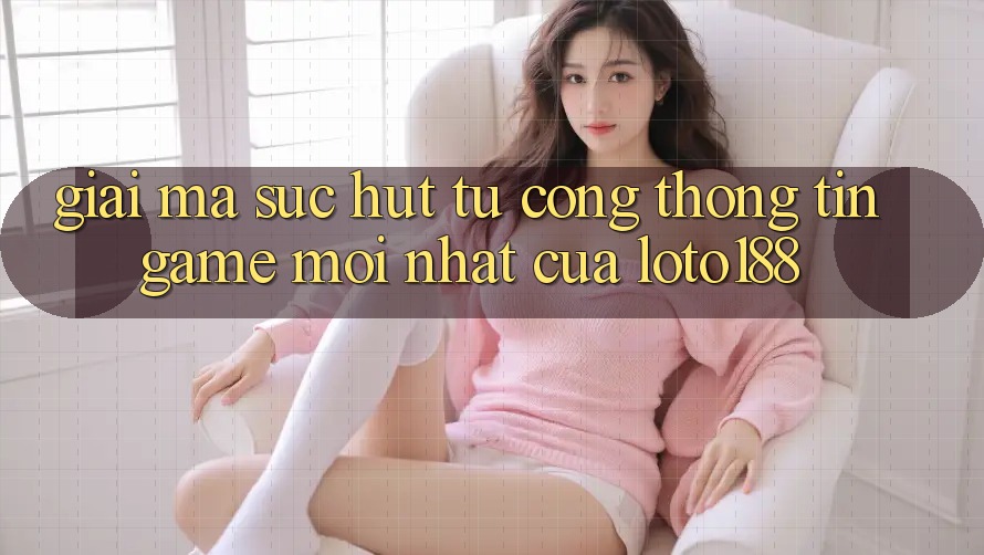 Giải Mã Sức Hút Từ “Cổng thông tin Game Mới nhất” Của Loto188