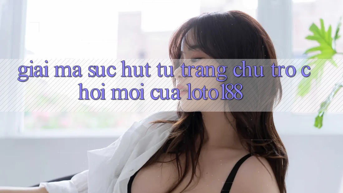 Giải Mã Sức Hút Từ “Trang chủ Trò chơi Mới” Của Loto188