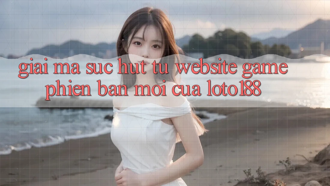 Giải Mã Sức Hút Từ “Website Game Phiên bản mới” Của Loto188