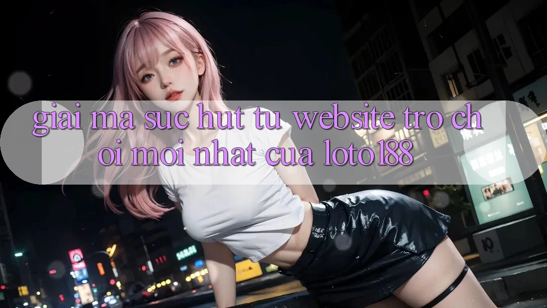 Giải Mã Sức Hút Từ “Website Trò chơi Mới nhất” Của Loto188