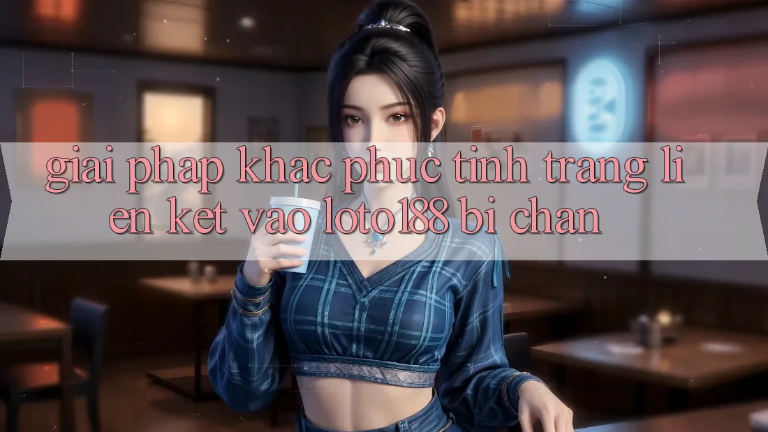 Giải Pháp Khắc Phục Tình Trạng Liên kết Vào Loto188 Bị Chặn