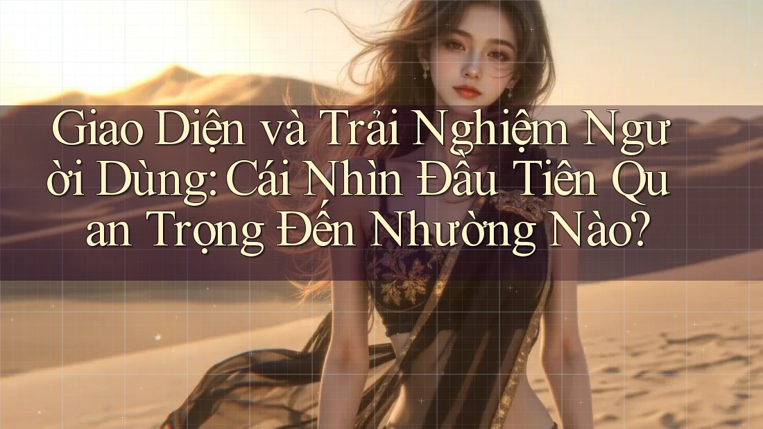 Giao Diện và Trải Nghiệm Người Dùng: Cái Nhìn Đầu Tiên Quan Trọng Đến Nhường Nào?