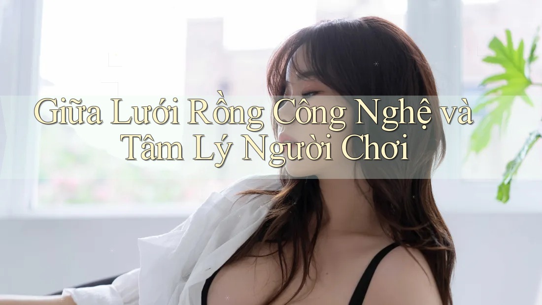 Giữa Lưới Rồng Công Nghệ và Tâm Lý Người Chơi