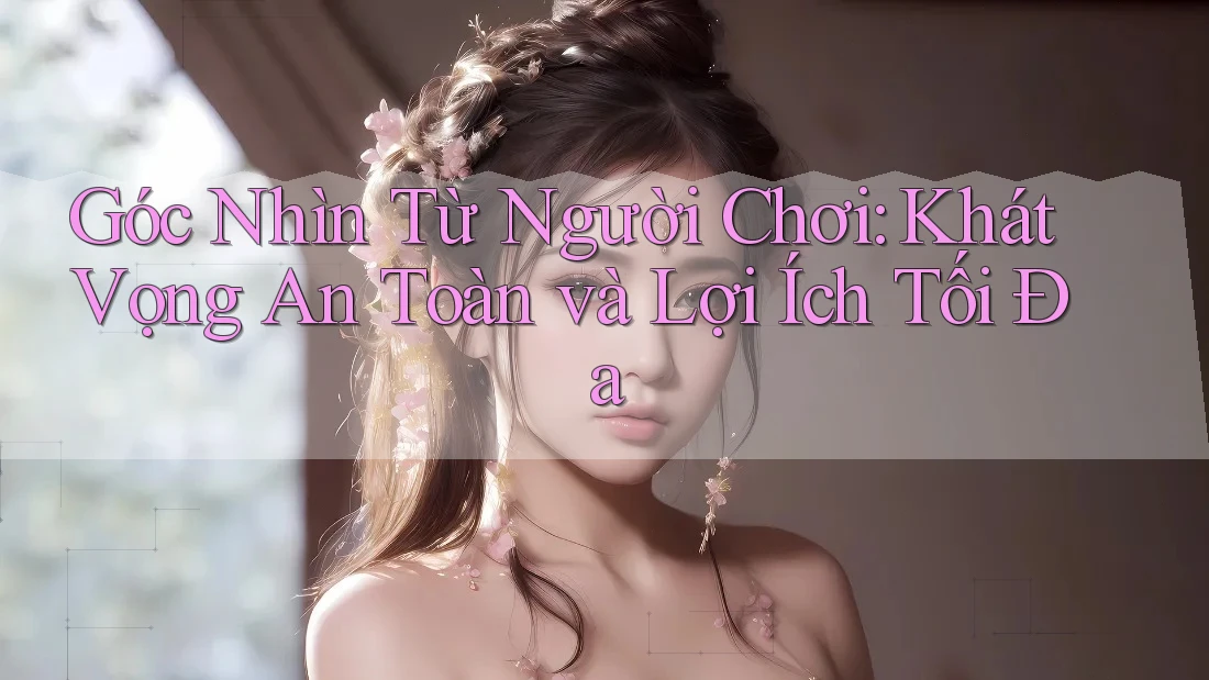 Góc Nhìn Từ Người Chơi: Khát Vọng An Toàn và Lợi Ích Tối Đa