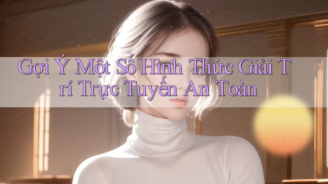 Gợi Ý Một Số Hình Thức Giải Trí Trực Tuyến An Toàn Gợi Ý Một Số Hình Thức Giải Trí Trực Tuyến An Toàn