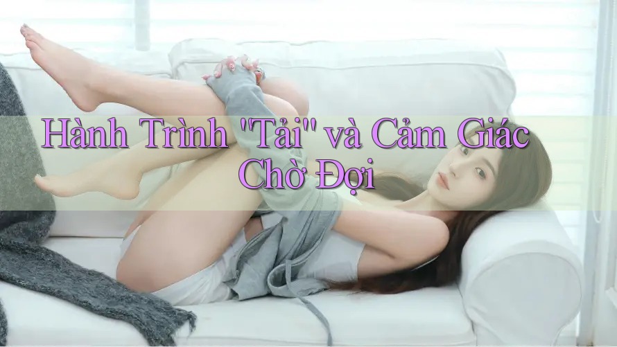 Hành Trình “Tải” và Cảm Giác Chờ Đợi