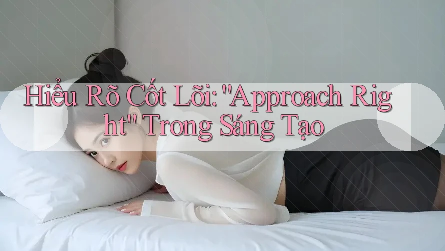 Hiểu Rõ Cốt Lõi: “Approach Right” Trong Sáng Tạo