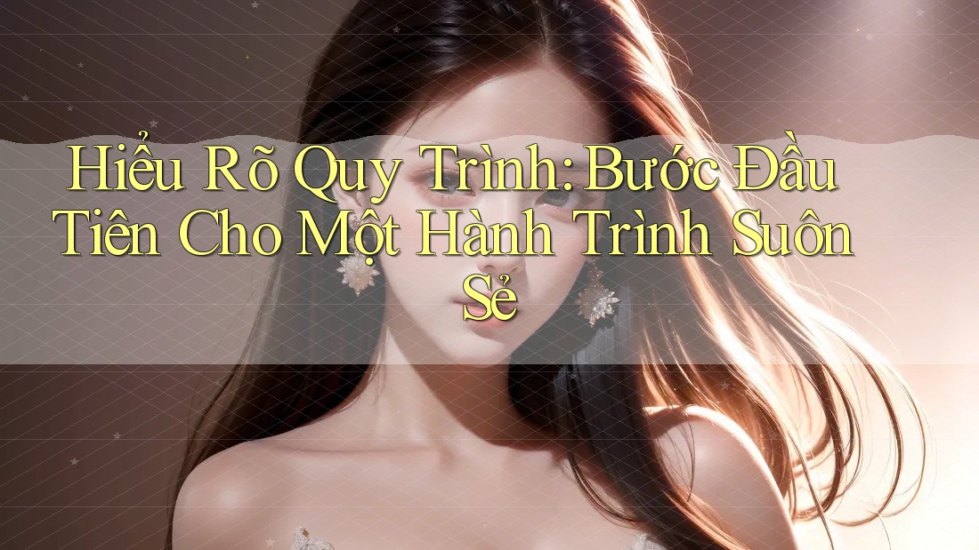 Hiểu Rõ Quy Trình: Bước Đầu Tiên Cho Một Hành Trình Suôn Sẻ