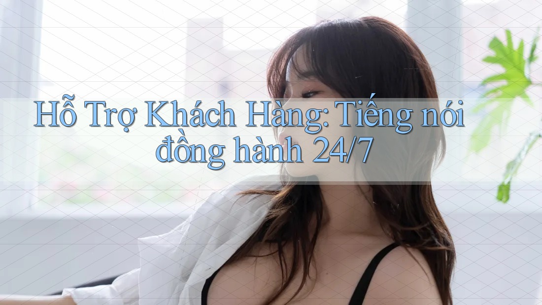 Hỗ Trợ Khách Hàng: Tiếng nói đồng hành 24/7