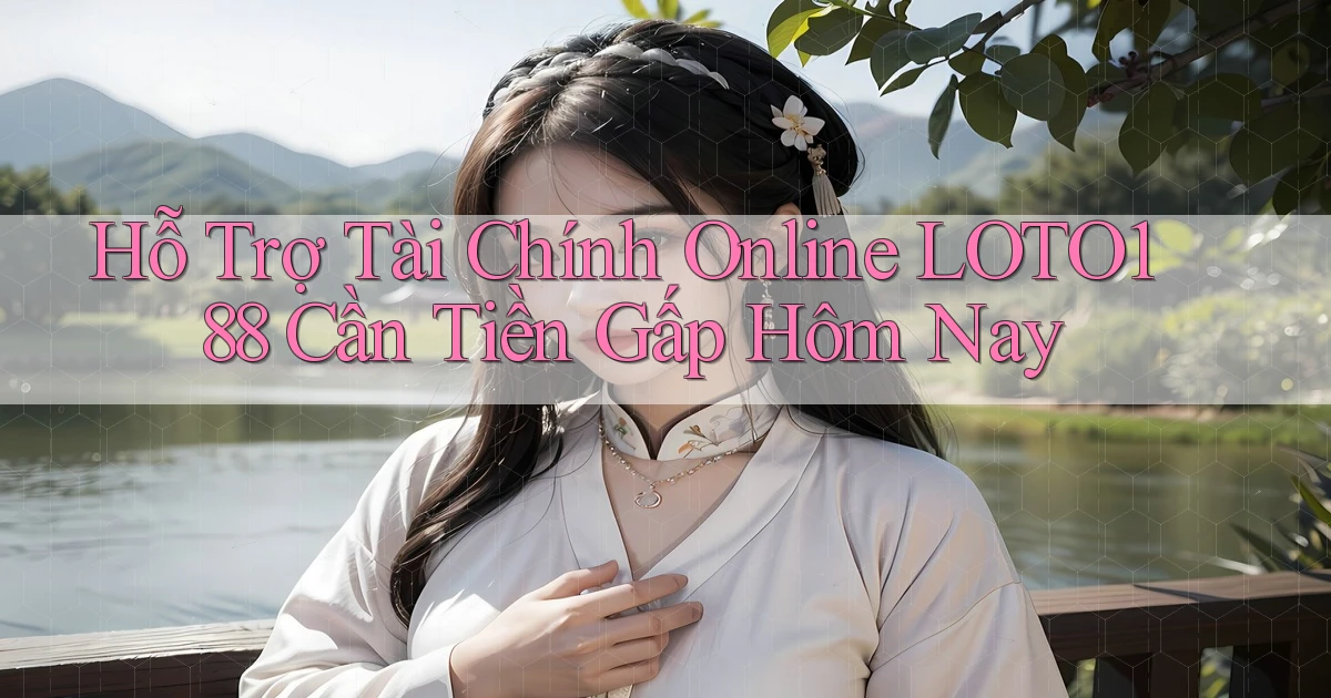 hỗ trợ tài chính online loto188 cần tiền gấp hôm nay