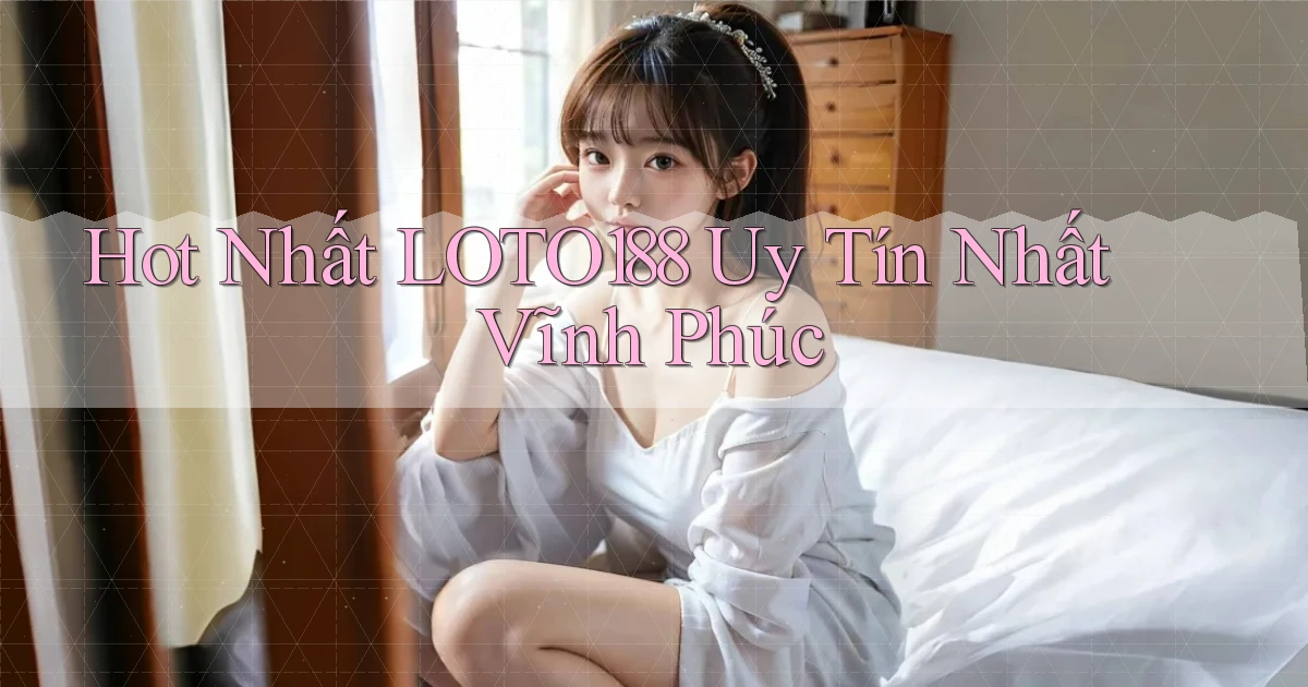 hot nhất loto188 uy tín nhất Vĩnh Phúc