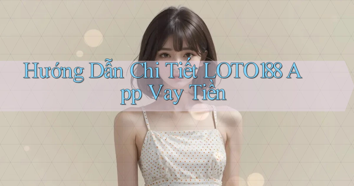 hướng dẫn chi tiết loto188 app vay tiền