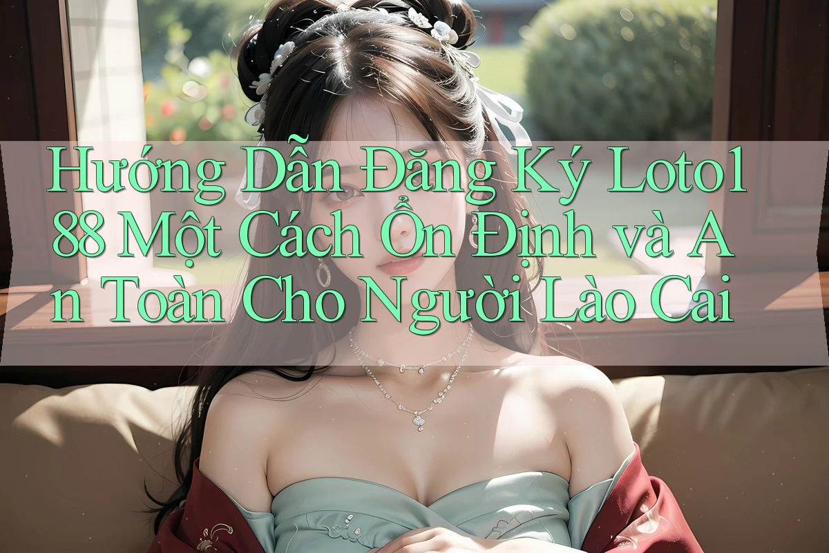 Hướng Dẫn Đăng Ký Loto188 Một Cách Ổn Định và An Toàn Cho Người Lào Cai