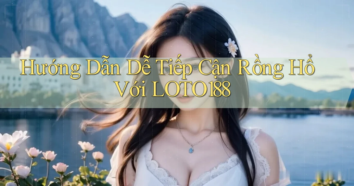 hướng dẫn dễ tiếp cận rồng hổ với loto188