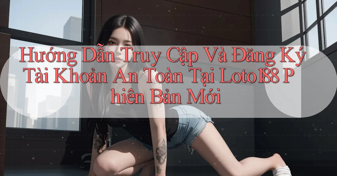 Hướng Dẫn Truy Cập Và Đăng Ký Tài Khoản An Toàn Tại Loto188 Phiên Bản Mới